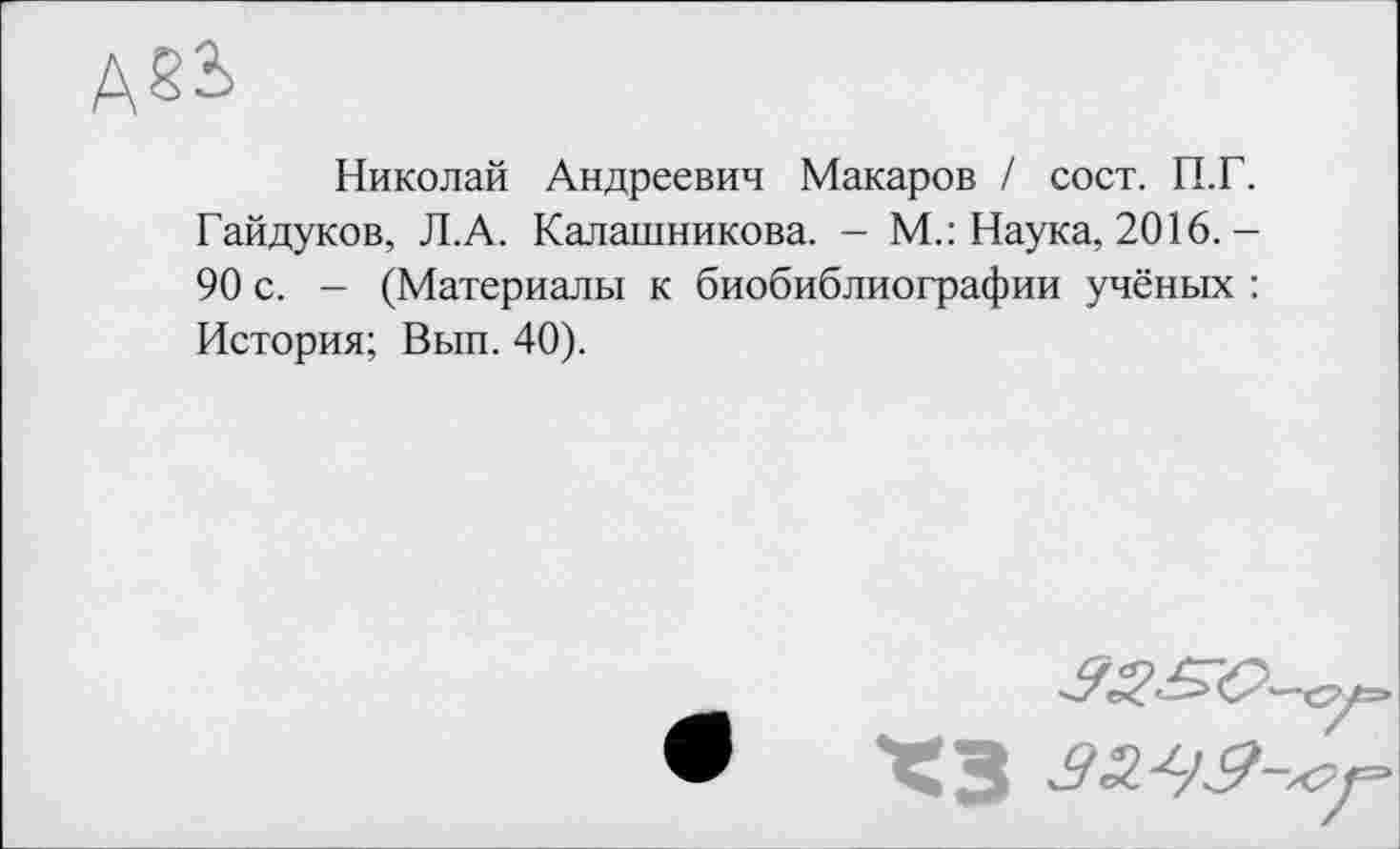 ﻿Николай Андреевич Макаров / сост. П.Г. Гайдуков, Л.А. Калашникова. - М.: Наука, 2016. -90 с. - (Материалы к биобиблиографии учёных : История; Вып. 40).